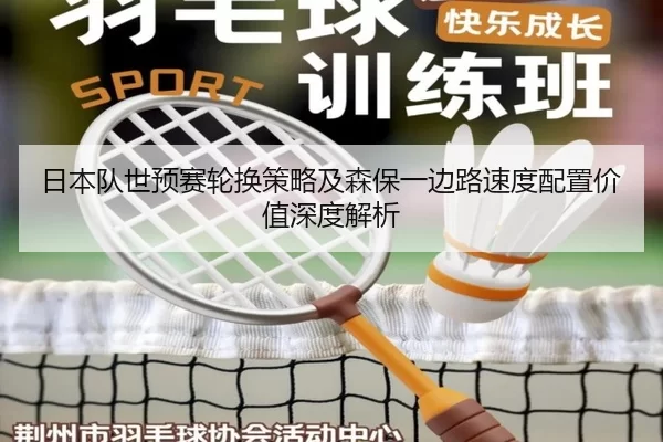 日本队世预赛轮换策略及森保一边路速度配置价值深度解析（Bsports）