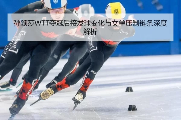 孙颖莎WTT夺冠后接发球变化与女单压制链条深度解析（Bsports）